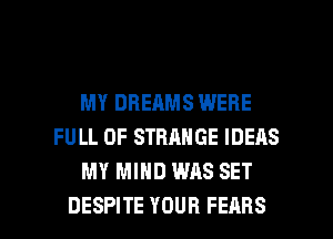 MY DREAMS WERE
FULL OF STRANGE IDEAS
MY MIND WAS SET

DESPITE YOUR FEARS l