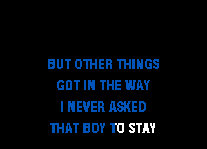 BUT OTHER THINGS

GOT IN THE WAY
I NEVER ASKED
THAT BOY TO STAY