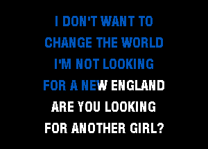 I DON'T WANT TO
CHANGE THE WORLD
I'M NOT LOOKING
FOR A NEW ENGLAND
ARE YOU LOOKING

FOR ANOTHER GIRL? l