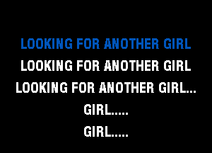 LOOKING FOR ANOTHER GIRL
LOOKING FOR ANOTHER GIRL
LOOKING FOR ANOTHER GIRL...
GIRL .....

GIRL .....