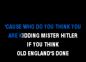 'CAUSE WHO DO YOU THINK YOU
ARE KIDDIHG MISTER HITLER
IF YOU THINK
OLD EHGLAHD'S DONE