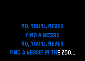 H0, YOU'LL NEVER

FIND R NESSIE
H0, YOU'LL NEVER
FIND A HESSIE IN THE ZOO...