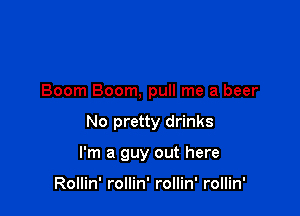 Boom Boom, pull me a beer

No pretty drinks

I'm a guy out here

Rollin' rollin' rollin' rollin'