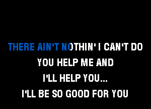 THERE AIN'T HOTHlH' I CAN'T DO
YOU HELP ME AND
I'LL HELP YOU...
I'LL BE SO GOOD FOR YOU