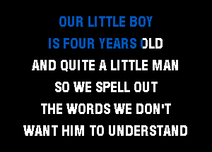 OUR LITTLE BOY
IS FOUR YEARS OLD
AND QUITE A LITTLE MAN
80 WE SPELL OUT
THE WORDS WE DON'T
WANT HIM TO UNDERSTAND