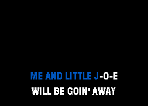 ME AND LITTLE J-O-E
WILL BE GOIH' AWAY