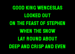 GOOD KING WEHCESLAS
LOOKED OUT
ON THE FEAST 0F STEPHEN
WHEN THE SHOW
LAY ROUND ABOUT
DEEP AND CRISP AND EVEN