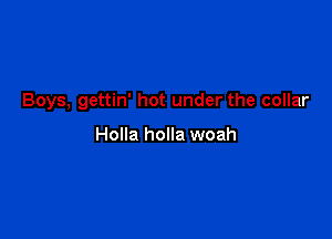 Boys, gettin' hot under the collar

Holla holla woah