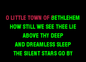 0 LITTLE TOWN OF BETHLEHEM
HOW STILL WE SEE THEE LIE
ABOVE THY DEEP
AND DREAMLESS SLEEP
THE SILENT STARS GO BY