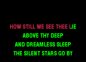 HOW STILL WE SEE THEE LIE
ABOVE THY DEEP
AND DREAMLESS SLEEP
THE SILENT STARS GO BY