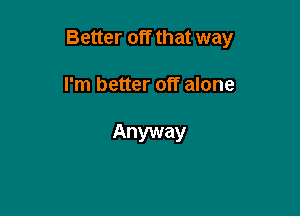 Better off that way

I'm better off alone

Anyway