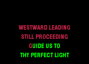 WESTWARD LEADING

STILL PBOCEEDING
GUIDE US TO
THY PERFECT LIGHT