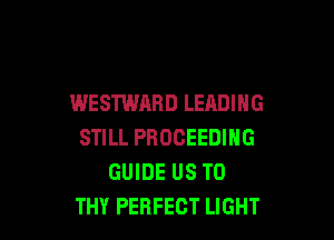 WESTWARD LEADING

STILL PBOCEEDING
GUIDE US TO
THY PERFECT LIGHT