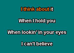 I think about it

When I hold you

When lookin' in your eyes

I can't believe