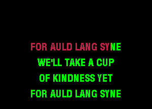 FOR AULD LANG SYNE

WE'LL TAKE A CUP
0F KIHDHESS YET
FOB RULD LANG SYHE