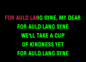 FOR AULD LANG SYHE, MY DEAR
FOR AULD LANG SYHE
WE'LL TAKE A CUP
0F KIHDHESS YET
FOR AULD LANG SYHE