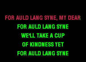 FOR AULD LANG SYHE, MY DEAR
FOR AULD LANG SYHE
WE'LL TAKE A CUP
0F KIHDHESS YET
FOR AULD LANG SYHE