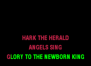HARK THE HERALD
ANGELS SING
GLORY TO THE HEWBORH KING