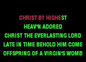 CHRIST BY HIGHEST
HEAV'H ADORED
CHRIST THE EVERLASTIHG LORD
LATE IN TIME BEHOLD HIM COME
OFFSPRING OF A VIRGIH'S WOMB