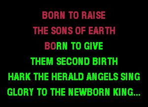 BORN TO RAISE
THE SONS 0F EARTH
BORN TO GIVE
THEM SECOND BIRTH
HARK THE HERALD ANGELS SING
GLORY TO THE HEWBORH KING...