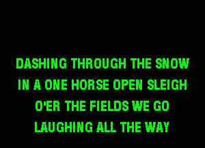 DASHIHG THROUGH THE SHOW
IN A ONE HORSE OPEN SLEIGH
O'ER THE FIELDS WE GO
LAUGHING ALL THE WAY