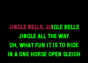 JINGLE BELLS, JINGLE BELLS
JINGLE ALL THE WAY

0H, WHAT FUH IT IS TO RIDE

IN A ONE HORSE OPEN SLEIGH