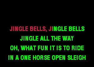 JINGLE BELLS, JINGLE BELLS
JINGLE ALL THE WAY

0H, WHAT FUH IT IS TO RIDE

IN A ONE HORSE OPEN SLEIGH
