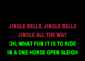 JINGLE BELLS, JINGLE BELLS
JINGLE ALL THE WAY

0H, WHAT FUH IT IS TO RIDE

IN A ONE HORSE OPEN SLEIGH