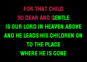 FOR THAT CHILD
SO DEAR AND GENTLE
IS OUR LORD IN HEAVEN ABOVE
AND HE LEADS HIS CHILDREN ON
TO THE PLACE
WHERE HE IS GONE