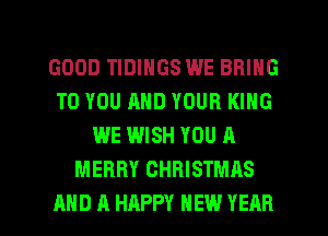 GOOD TIDINGS WE BRING
TO YOU AND YOUR KING
WE WISH YOU A
MERRY CHRISTMAS

AND A HAPPY NEW YEAR l