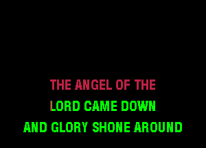 THE ANGEL OF THE
LORD CAME DOWN
AND GLORY SHONE AROUND