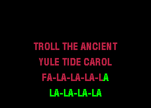 TROLL THE ANCIENT

YULE TIDE CAROL
FA-LA-LA-LA-LA
LA-LA-Ul-LA