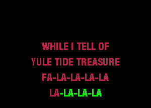 WHILE I TELL 0F

YULE TIDE TREASURE
FA-LA-LA-LA-LA
LA-LA-Ul-LA