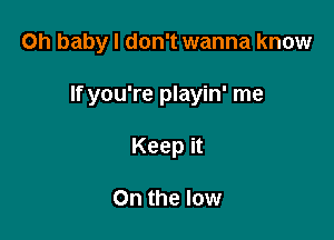 Oh baby I don't wanna know

If you're playin' me
Keep it

On the low