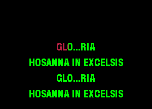 GLO...RIA

HOSANNA IN EXCELSIS
GLO...RIR
HOSAHHA IH EXCELSIS