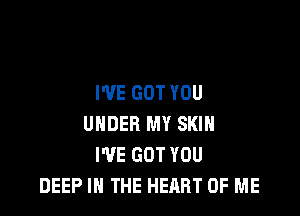 I'VE GOT YOU

UNDER MY SKIN
I'VE GOT YOU
DEEP IN THE HEART OF ME