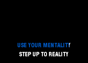 USE YOUR MENTALITY
STEP UP TO REALITY