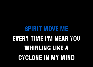 SPIRIT MOVE ME
EVERY TIME I'M NEAR YOU
WHIRLING LIKE A
CYCLONE IN MY MIND