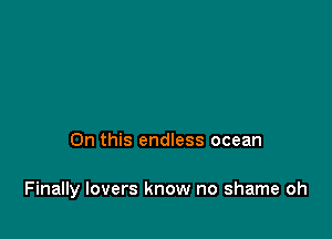 On this endless ocean

Finally lovers know no shame oh