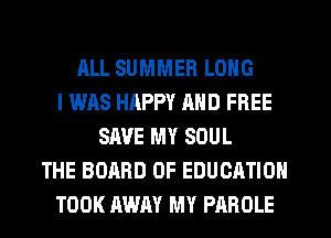 ALL SUMMER LONG
I WAS HAPPY MID FREE
SAVE MY SOUL
THE BOARD OF EDUCATION
TOOK AWAY MY PAROLE