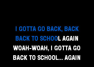 l GOTTA GO BACK, BACK
BACK TO SCHOOL AGAIN
WOAH-WOAH, I GOTTA GO
BACK TO SCHOOL... AGAIN