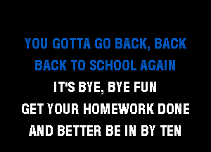 YOU GOTTA GO BRCK, BACK
BACK TO SCHOOL AGAIN
IT'S BYE, BYE FUH
GET YOUR HOMEWORK DONE
AND BETTER BE IN BY TEH