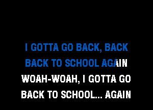 l GOTTA GO BACK, BACK
BACK TO SCHOOL AGAIN
WOAH-WOAH, I GOTTA GO
BACK TO SCHOOL... AGAIN