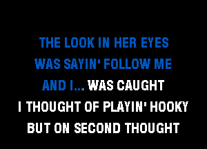 THE LOOK IN HER EYES
WAS SAYIH' FOLLOW ME
AND I... WAS CAUGHT
I THOUGHT 0F PLAYIH' HOOKY
BUT 0H SECOND THOUGHT