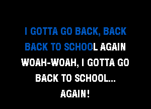 l GOTTA G0 BRCK, BACK
BACK TO SCHOOL AGAIN
WOAH-WOAH, I GOTTA GO
BACK TO SCHOOL...
AGAIN!
