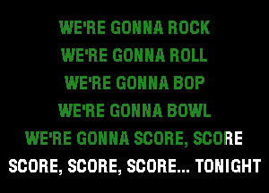 WE'RE GONNA ROCK
WE'RE GONNA ROLL
WE'RE GONNA BOP
WE'RE GONNA BOWL
WE'RE GONNA SCORE, SCORE
SCORE, SCORE, SCORE... TONIGHT