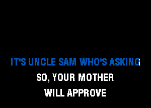 IT'S UNCLE SAM WHO'S ASKING
80, YOUR MOTHER
WILL APPROVE