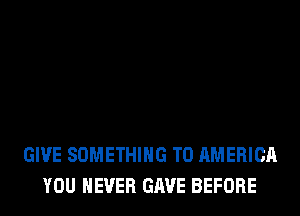 GIVE SOMETHING TO AMERICA
YOU EVER GAVE BEFORE
