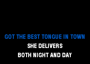 GOT THE BEST TONGUE IN TOWN
SHE DELIVERS
BOTH NIGHT AND DAY