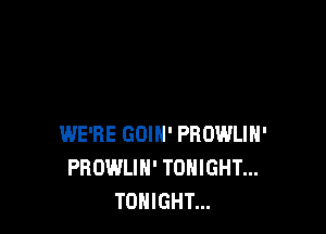 WE'RE GOIH' PROWLIH'
PROWLIN' TONIGHT...
TONIGHT...
